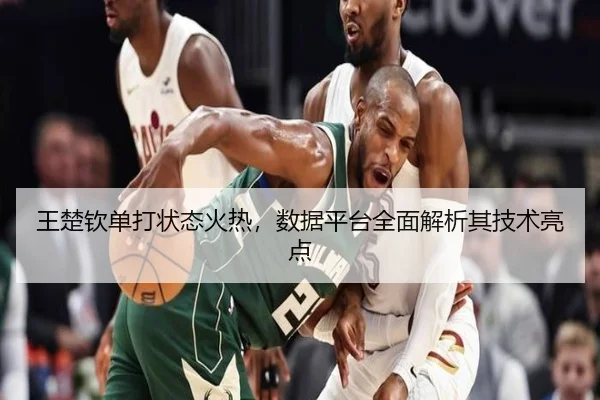 王楚钦单打状态火热，数据平台全面解析其技术亮点