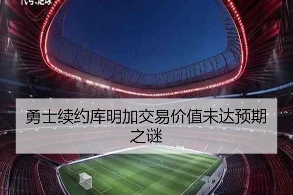 勇士续约库明加交易价值未达预期之谜